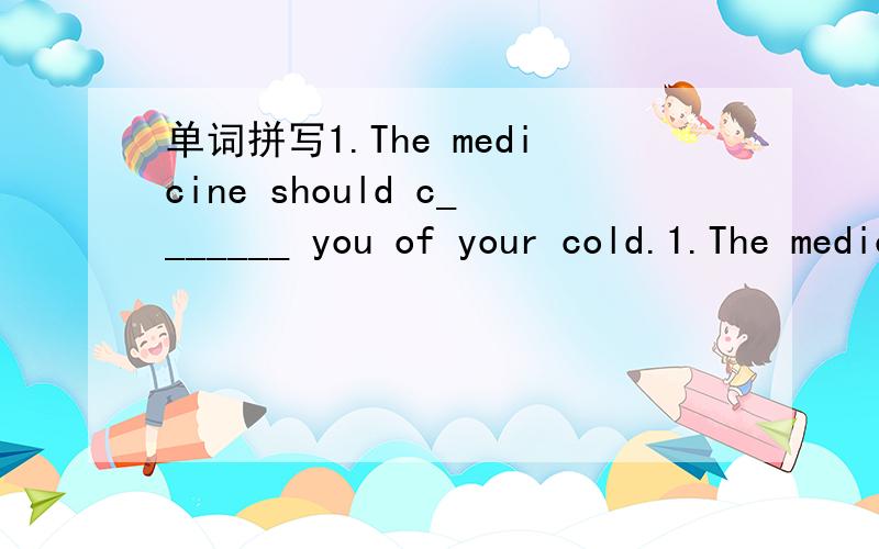 单词拼写1.The medicine should c_______ you of your cold.1.The medicine should c_______ you of your cold.2.You can't pass an exam without p______.3.The annual r_____ of temperature is from 10℃ to 40℃.4.After a long a______from school,Tom misse