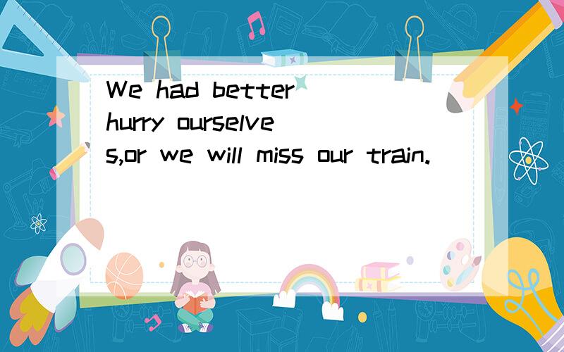 We had better hurry ourselves,or we will miss our train.