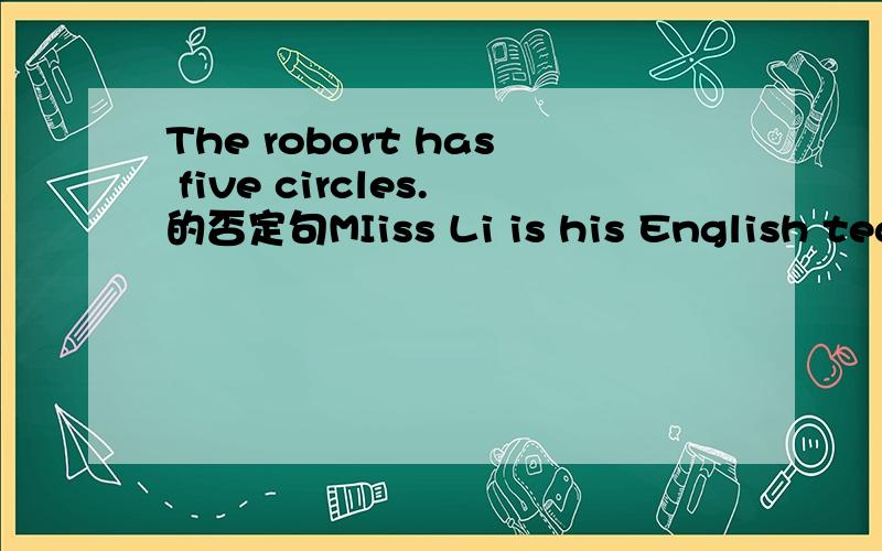 The robort has five circles.的否定句MIiss Li is his English teacher .MIiss Li 划线提问