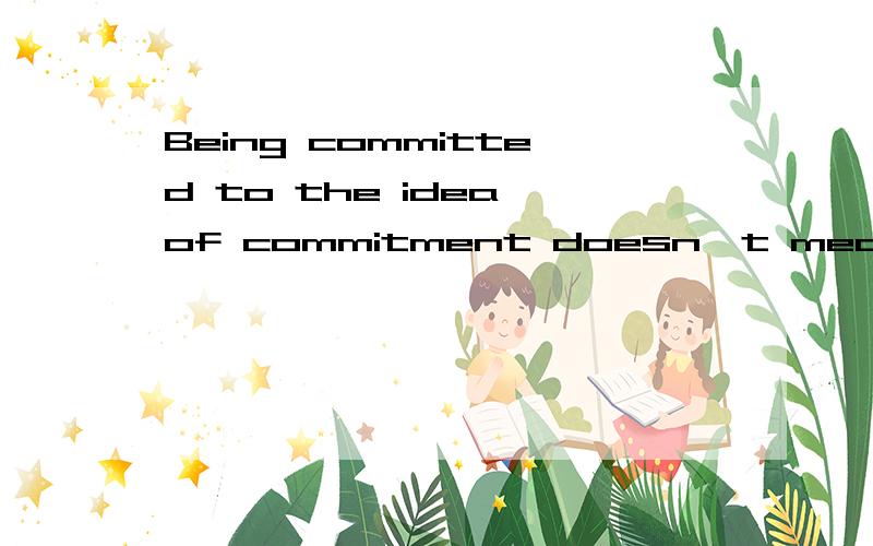 Being committed to the idea of commitment doesn't mean you are committed 这句看不懂..背景就是一男的追一个女的,加了她FB,好友申请被通过了...他炫耀说他是有家室的人了还说要请她喝咖啡..被旁边的死党吐