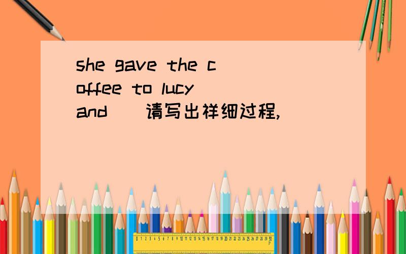 she gave the coffee to lucy and（）请写出祥细过程,