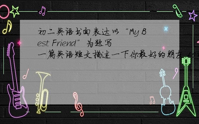 初二英语书面表达以“My Best Friend”为题写一篇英语短文描述一下你最好的朋友.60词左右.