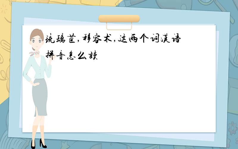 琉璃苣,移容术,这两个词汉语拼音怎么读