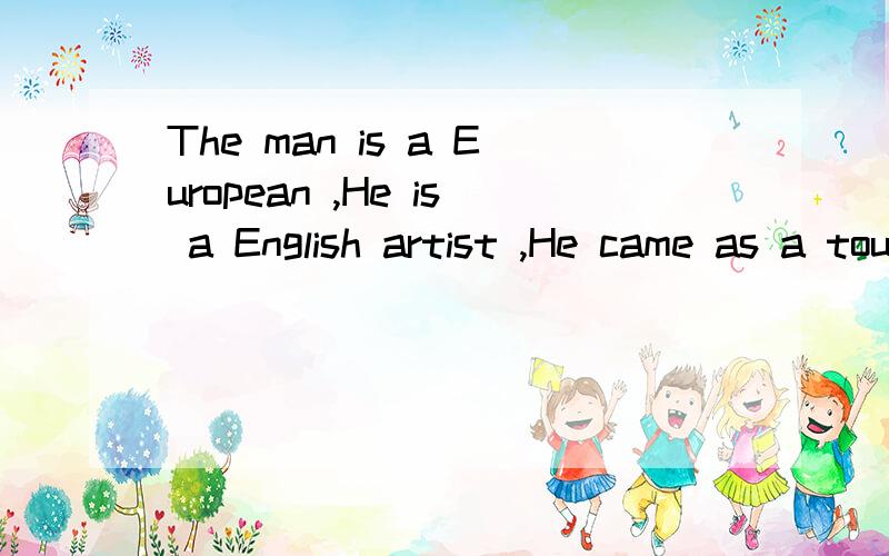 The man is a European ,He is a English artist ,He came as a tourist