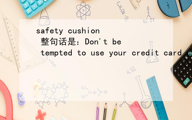 safety cushion 整句话是：Don't be tempted to use your credit card unless you absolutely have to.And get the safety cushion back in the bank as soon as you can.