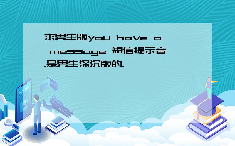 求男生版you have a message 短信提示音.是男生深沉版的.