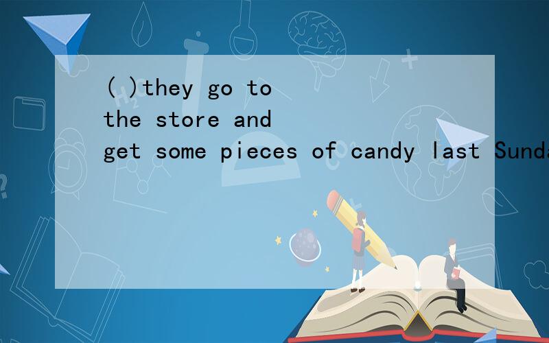 ( )they go to the store and get some pieces of candy last Sunday?A.Do.B.Did.C.Were
