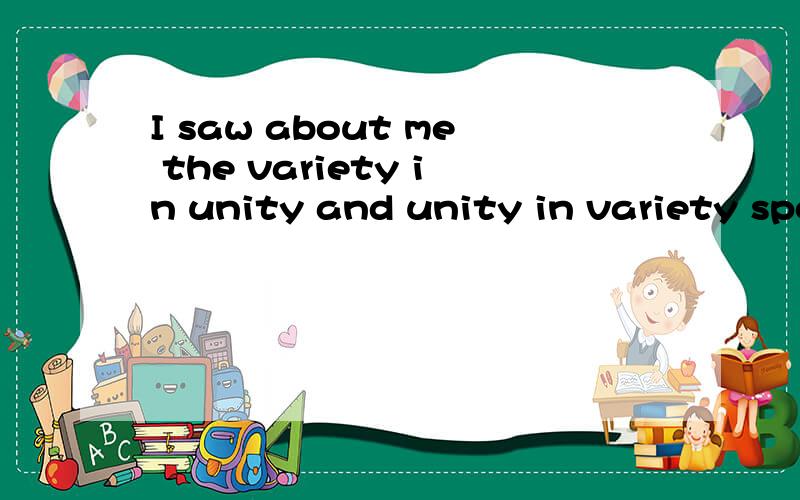 I saw about me the variety in unity and unity in variety spoken of by my aesthetics professor.翻译