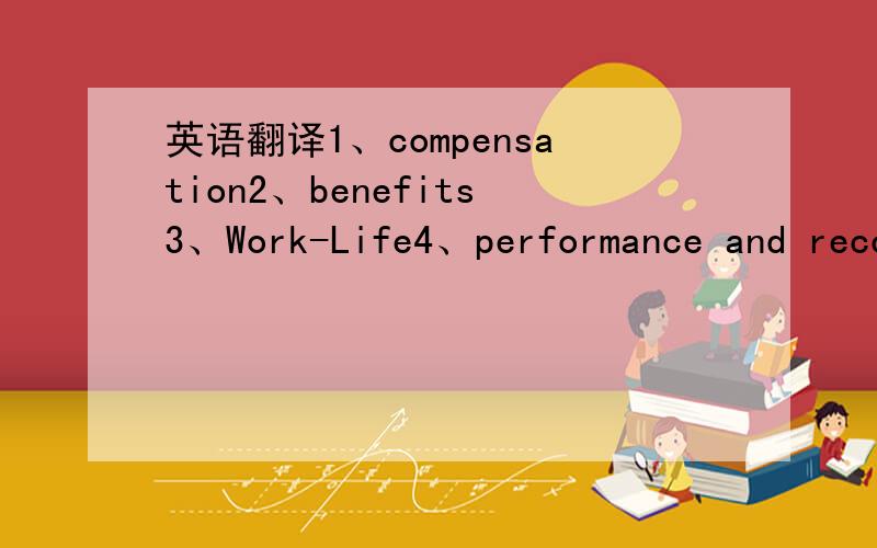英语翻译1、compensation2、benefits3、Work-Life4、performance and recognition 5.Development and career opportunities