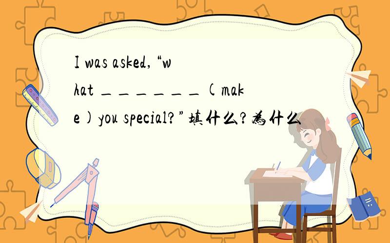 I was asked,“what ______(make)you special?”填什么?为什么