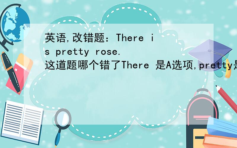 英语,改错题：There is pretty rose.这道题哪个错了There 是A选项,pretty是B选项,rose是C选项.