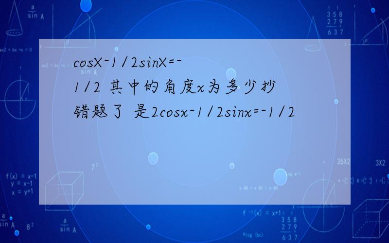 cosX-1/2sinX=-1/2 其中的角度x为多少抄错题了 是2cosx-1/2sinx=-1/2