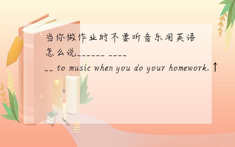 当你做作业时不要听音乐用英语怎么说______ ______ to music when you do your homework.↑