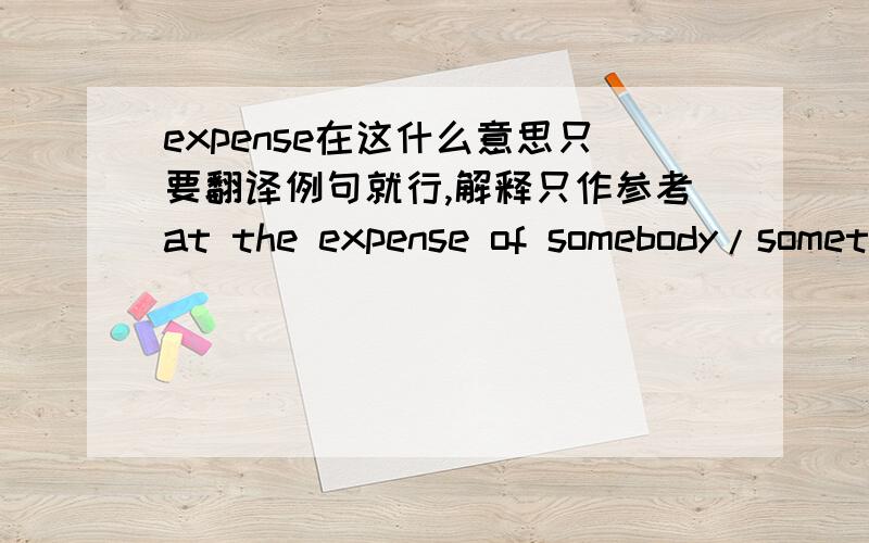 expense在这什么意思只要翻译例句就行,解释只作参考at the expense of somebody/somethingif something is done at the expense of someone or something else,it is only achieved by doing something that could harm the other person or thing: