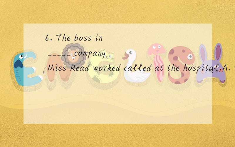 6. The boss in _____ company Miss Read worked called at the hospital.A. who’s   B. which   C. whoseD. this 应该选什么?