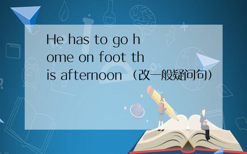 He has to go home on foot this afternoon （改一般疑问句）