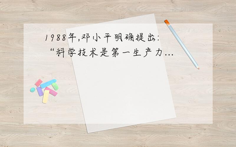1988年,邓小平明确提出:“科学技术是第一生产力...