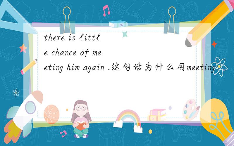 there is little chance of meeting him again .这句话为什么用meeting