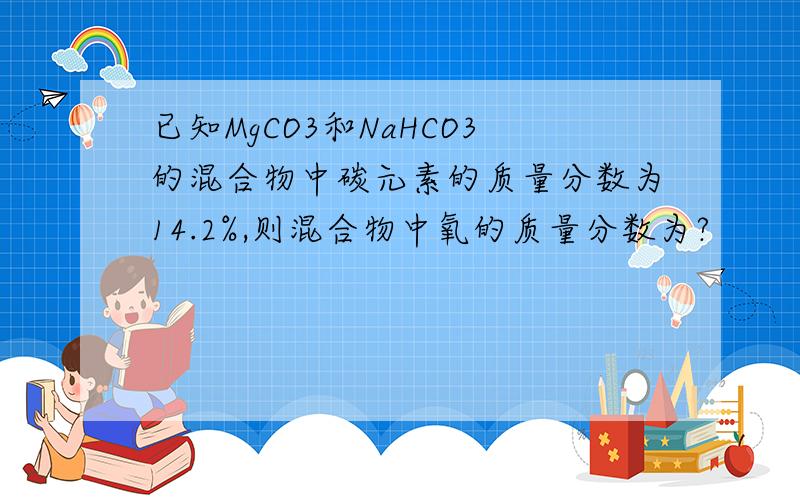 已知MgCO3和NaHCO3的混合物中碳元素的质量分数为14.2%,则混合物中氧的质量分数为?