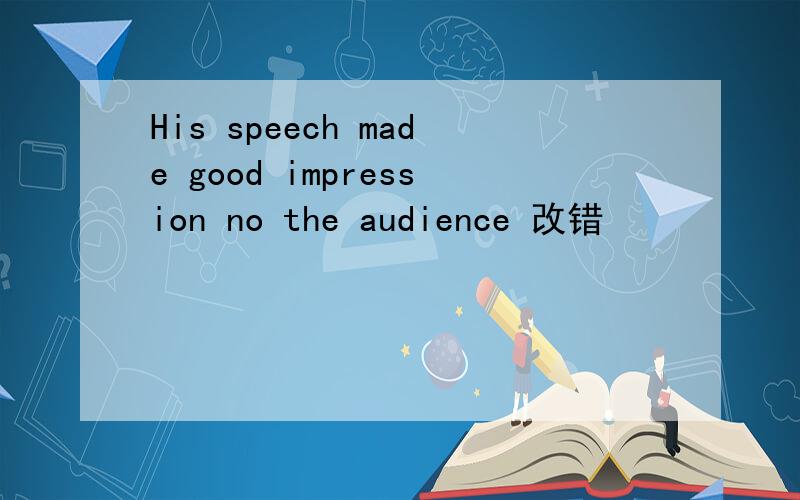 His speech made good impression no the audience 改错