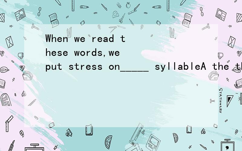 When we read these words,we put stress on_____ syllableA the third last B three last C last three d last third