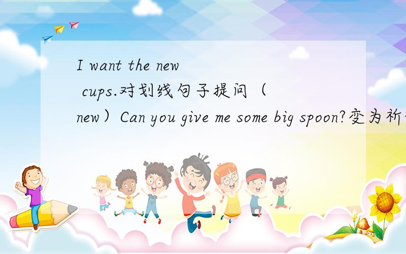 I want the new cups.对划线句子提问（new）Can you give me some big spoon?变为祈使句还有这一类题目应该怎样做?