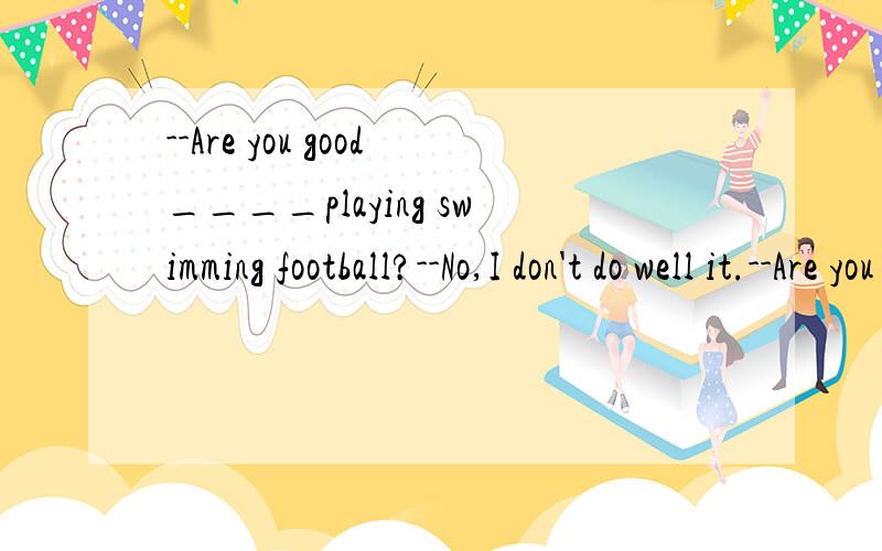 --Are you good____playing swimming football?--No,I don't do well it.--Are you good____playing swimming football?--No,I don't do well____it.A.in;at B.at;in C.at;at D.with;inDoes your brother walk to____after school every day?A.home B.to homeJane likes