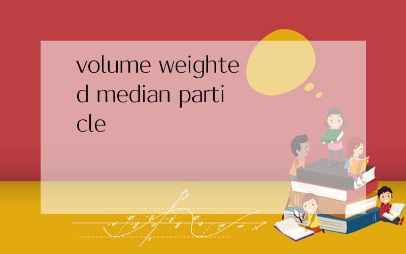 volume weighted median particle