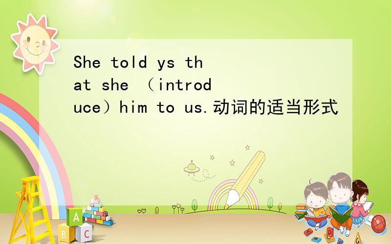 She told ys that she （introduce）him to us.动词的适当形式