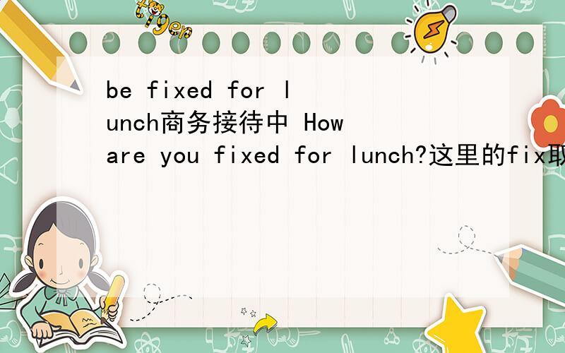 be fixed for lunch商务接待中 How are you fixed for lunch?这里的fix取哪一个解释?