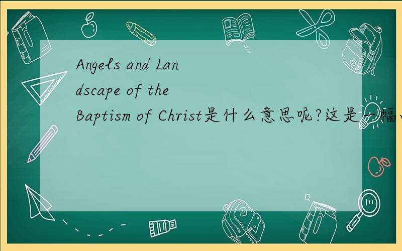 Angels and Landscape of the Baptism of Christ是什么意思呢?这是一幅画的名称