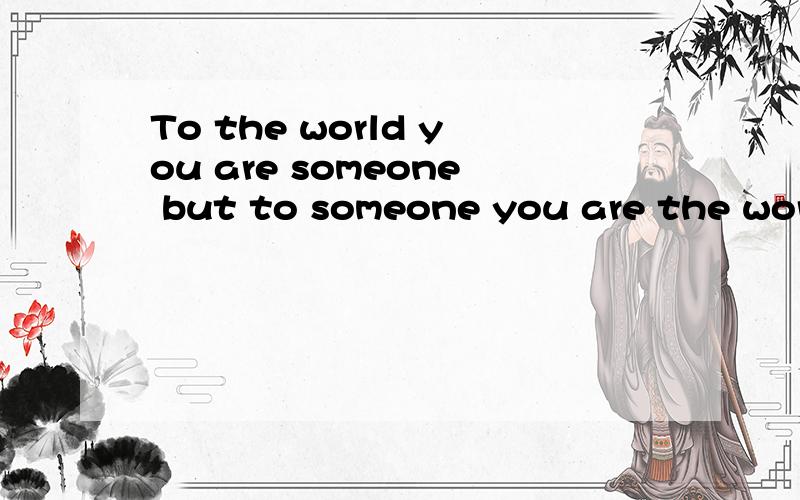 To the world you are someone but to someone you are the world 是什么意思?