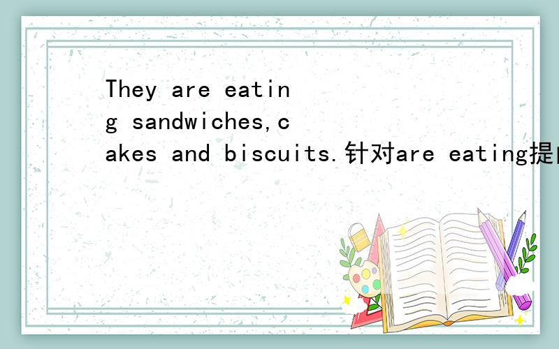They are eating sandwiches,cakes and biscuits.针对are eating提问.