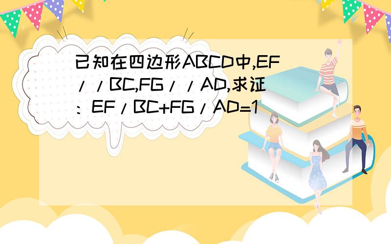 已知在四边形ABCD中,EF//BC,FG//AD,求证：EF/BC+FG/AD=1
