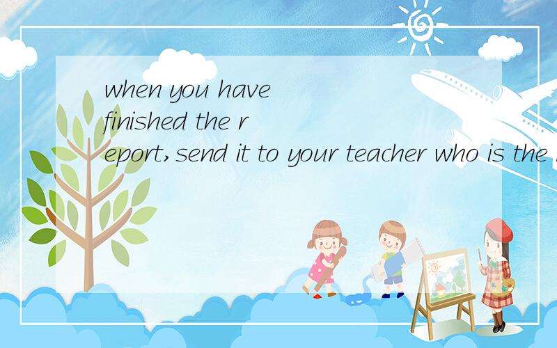 when you have finished the report,send it to your teacher who is the right person_____A.to send itB.to sendC.to send it toD.to send to