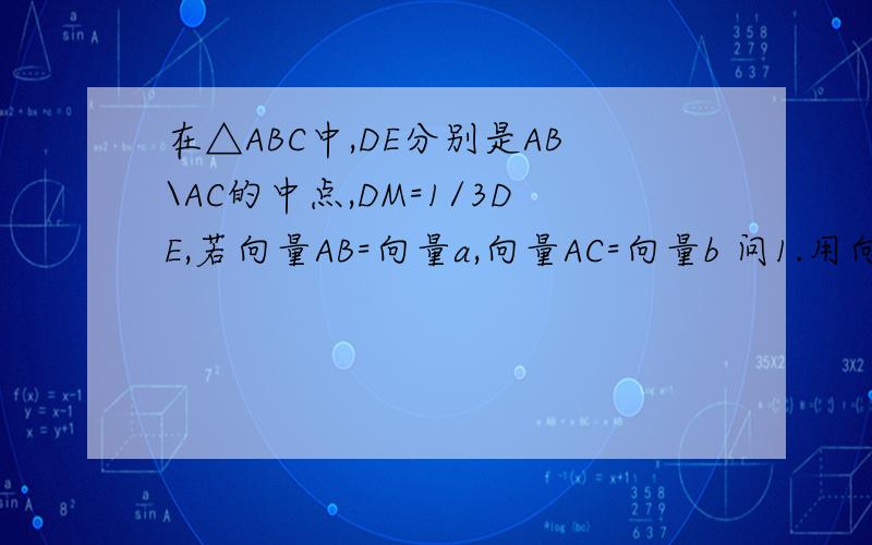 在△ABC中,DE分别是AB\AC的中点,DM=1/3DE,若向量AB=向量a,向量AC=向量b 问1.用向量a.b表示向量BM 2.若N为线段BC上的点,且    BN=1/3BC,用向量方法证明：AMN三点共线