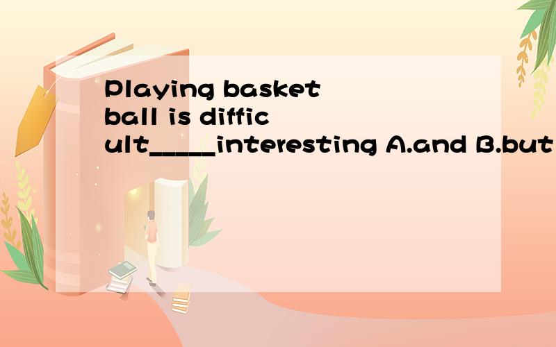 Playing basketball is difficult_____interesting A.and B.but C.has D.only