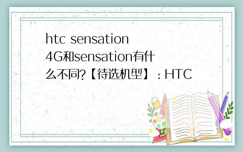 htc sensation 4G和sensation有什么不同?【待选机型】：HTC