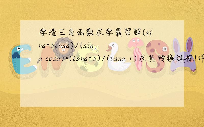 学渣三角函数求学霸帮解(sina-3cosa)/(sina cosa)=(tana-3)/(tana 1)求其转换过程!详细点的(sina-3cosa)/(sina cosa)=(tana-3)/(tana 1)这个