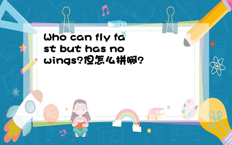 Who can fly fast but has no wings?但怎么拼啊?