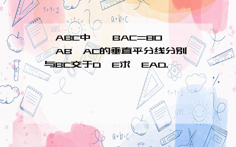 △ABC中,∠BAC=80°,AB,AC的垂直平分线分别与BC交于D,E求∠EAD.