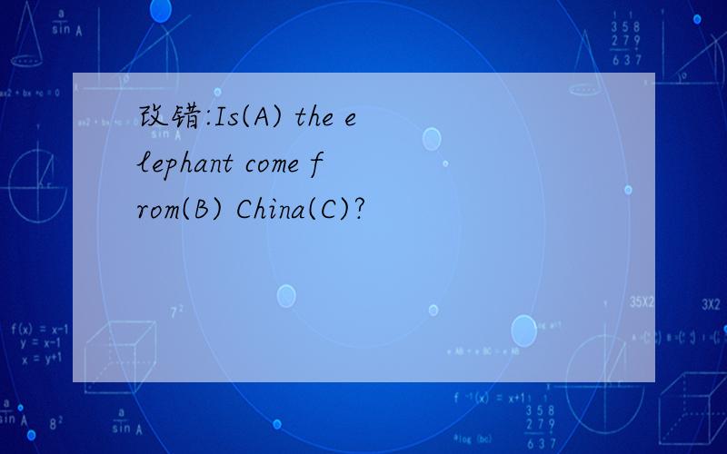 改错:Is(A) the elephant come from(B) China(C)?