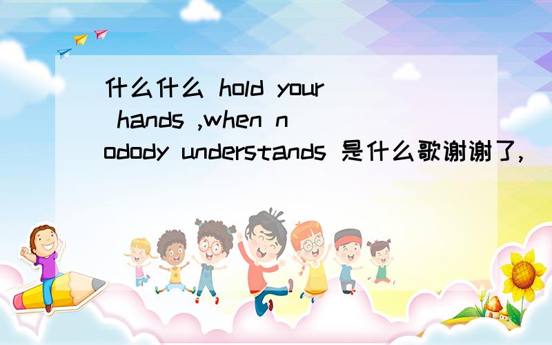 什么什么 hold your hands ,when nodody understands 是什么歌谢谢了,