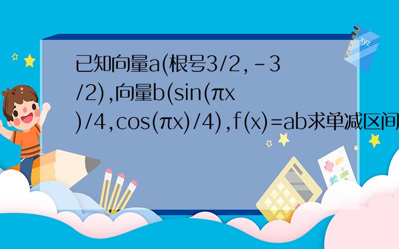已知向量a(根号3/2,-3/2),向量b(sin(πx)/4,cos(πx)/4),f(x)=ab求单减区间2.若函数y=g(x)与y=f(x)关于直线x=1对称,求当x∈[0,4/3]时,y=g(x)的最大值