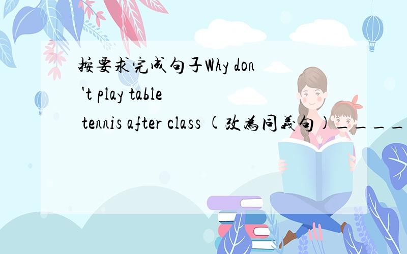 按要求完成句子Why don 't play table tennis after class (改为同义句)____ ____ play table tennis after class