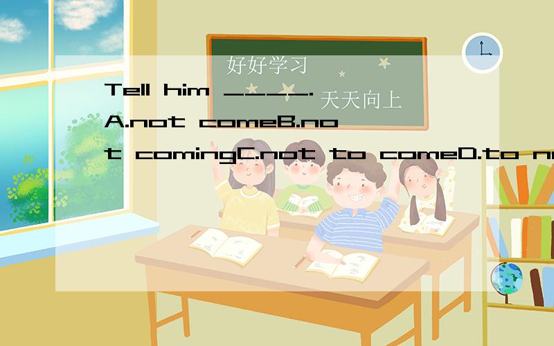 Tell him ____.A.not comeB.not comingC.not to comeD.to not come 为什么不是A