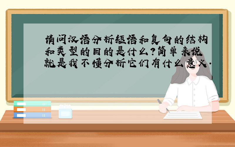 请问汉语分析短语和复句的结构和类型的目的是什么?简单来说就是我不懂分析它们有什么意义.