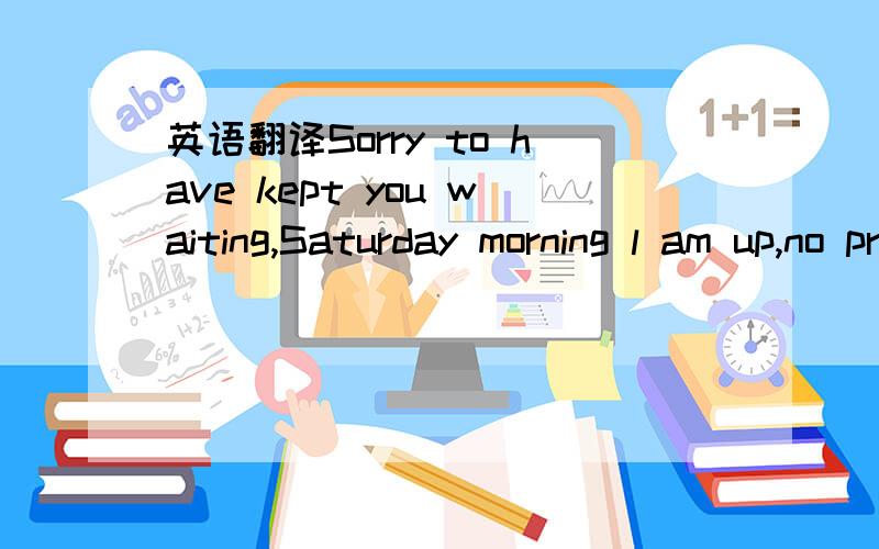英语翻译Sorry to have kept you waiting,Saturday morning l am up,no prior notice to you ,really sorry.这样翻译对吗对不起，星期六早上让你久等了，我临时有事没提前通知你，实在抱歉。