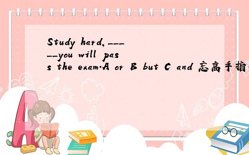 Study hard,_____you will pass the exam.A or B but C and 忘高手指教,并说出原因