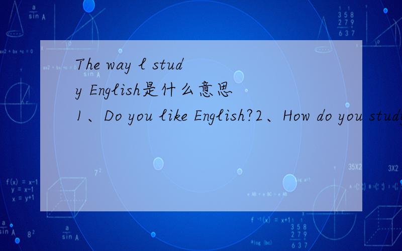 The way l study English是什么意思1、Do you like English?2、How do you study English?3、Why do you use this way to study English?